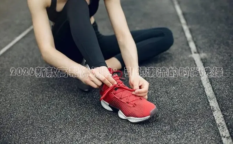 2026新款高帮休闲鞋：引领潮流的时尚选择